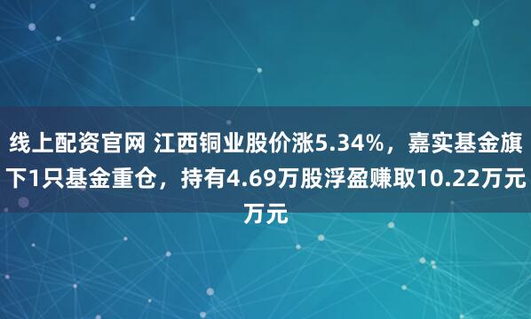 线上配资官网 江西铜业股价涨5.34%，嘉实基金旗下1只基金重仓，持有4.69万股浮盈赚取10.22万元