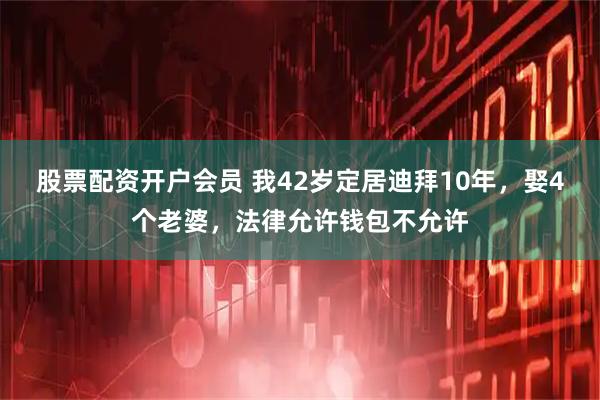 股票配资开户会员 我42岁定居迪拜10年，娶4个老婆，法律允许钱包不允许