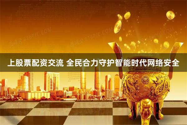 上股票配资交流 全民合力守护智能时代网络安全