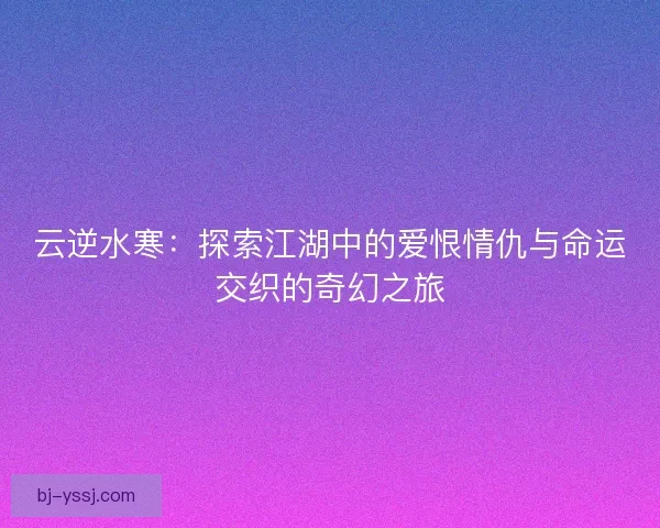 云逆水寒：探索江湖中的爱恨情仇与命运交织的奇幻之旅