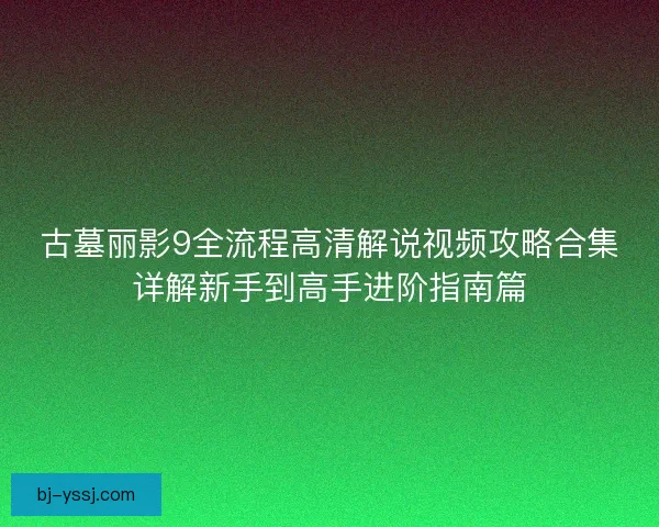古墓丽影9全流程高清解说视频攻略合集详解新手到高手进阶指南篇
