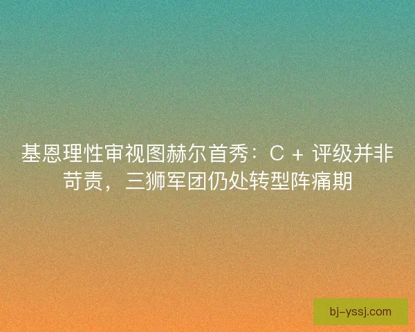 基恩理性审视图赫尔首秀：C + 评级并非苛责，三狮军团仍处转型阵痛期
